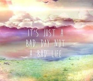 it is just a bad day not a bad life